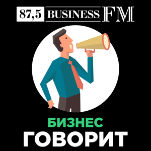Подкаст «Бизнес говорит»