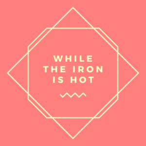 While The Iron is Hot