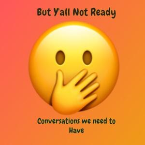 But Y'all Not Ready: Conversations We NEED to Have