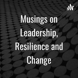 Musings on Leadership, Resilience and Change