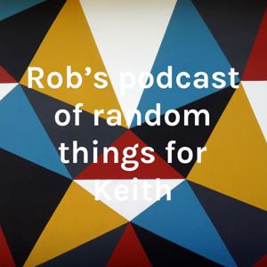 Rob's podcast of random things for Keith