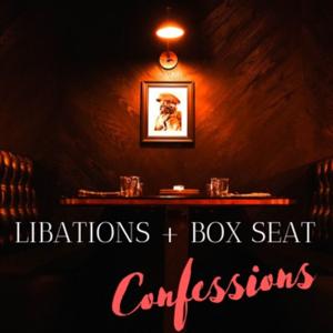 Libations + Box Seat Confessions 💋
