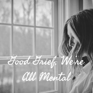 Good Grief, We're All Mental