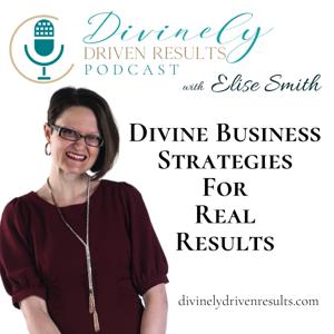 Divinely Driven Results: Divine Business Strategies for Real Results with Elise Smith