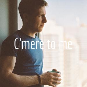 C'mere to me