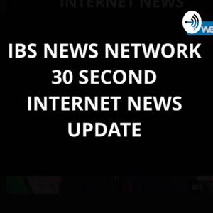 IBS NEWS NETWORK 30 SECOND INTERNET NEWS PODCAST UPDATE