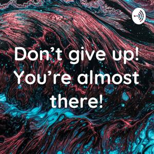 Don’t give up! You’re almost there!