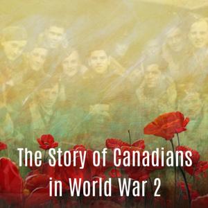 The Story of Canadians in World War 2 Podcast