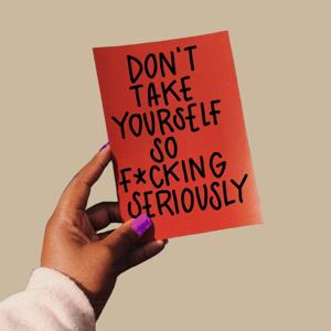 DON'T TAKE YOURSELF SO F*CKING SERIOUSLY