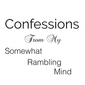 Confessions From My Somewhat Rambling Mind