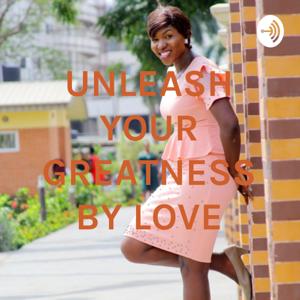 UNLEASH YOUR GREATNESS BY LOVE