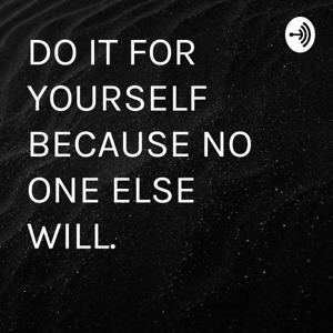 DO IT FOR YOURSELF BECAUSE NO ONE ELSE WILL.