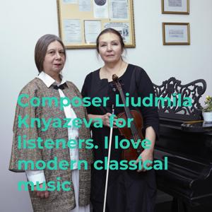 Composer Liudmila Knyazeva for listeners. I love modern classical music