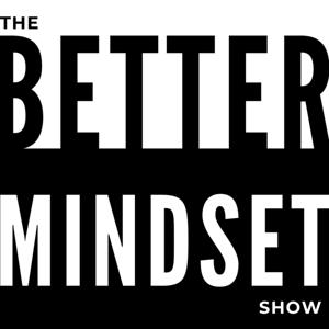 The Better Mindset Show - Improve Your Mind to Improve Your Life