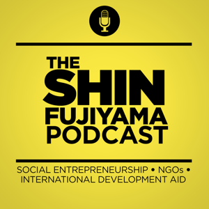 The Shin Fujiyama Podcast | Social Entrepreneurship | Nonprofit Organizations | International Development Aid | NGOs