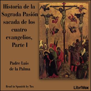 Historia de la Sagrada Pasión sacada de los cuatro evangelios, Parte I by  Padre Luis de la Palma (1559 - 1641)