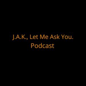 J.A.K., Let Me Ask You.