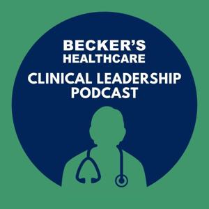 Becker’s Healthcare - Clinical Leadership Podcast by Becker's Healthcare