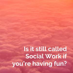 Is it still called Social Work if you’re having fun?