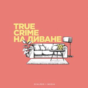 True Crime на диване by SCALPED × MEDIA