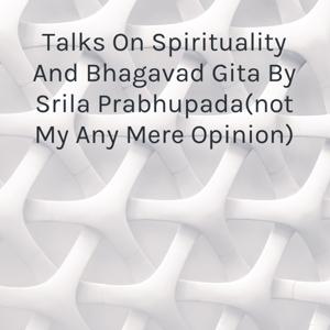 Talks On Spirituality And Bhagavad Gita By Srila Prabhupada(not My Any Mere Opinion)