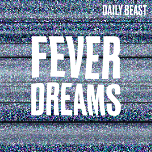 Fever Dreams by The Daily Beast