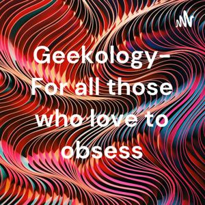 Geekology- For all those who love to obsess