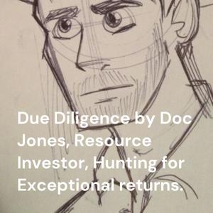 Due Diligence by Doc Jones, Resource Investor, Hunting for Exceptional returns. by Doc Jones the Resource Investor