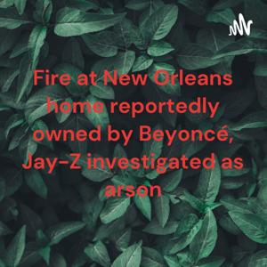Fire at New Orleans home reportedly owned by Beyoncé, Jay-Z investigated as arson