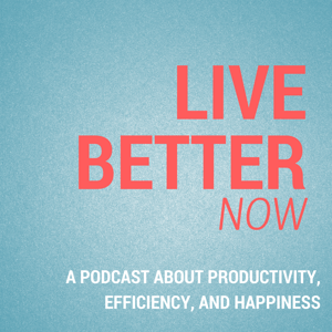 Live Better Now: A Podcast About Productivity, Efficiency, and Happiness