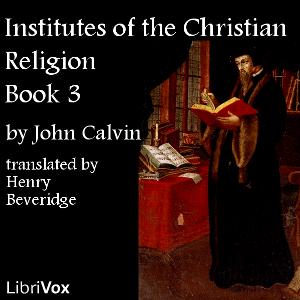 Institutes of the Christian Religion, Book 3 by John Calvin (1509 - 1564)