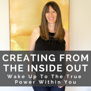 Creating From the Inside Out: Wake Up To The True Power Within You