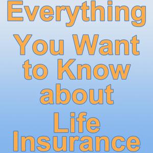 Everything You Want to Know about Life Insurance