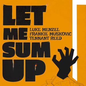 Let Me Sum Up by Tennant Reed, Luke Menzel, Frankie Muskovic