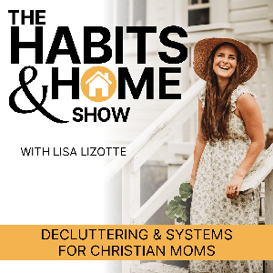 THE HABITS & HOME SHOW | Decluttering & Systems for Christian Moms by Lisa Lizotte | Home Organizer and Habits Coach