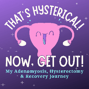 That's Hysterical! Now, Get Out! | My Adenomyosis, Hysterectomy and Recovery Journey by Emily — Adenomyosis Warrior