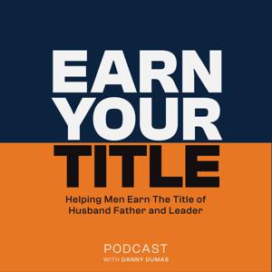 Earn Your Title: Helping Men Be Better Husbands, Fathers And Leaders with Tips For Dads, Tools for Spouses and Advice For Leaders by Danny Dumas