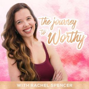 The Journey to Worthy with Rachel Spencer | SELF LOVE | BODY IMAGE | MENTAL HEALTH | EMPOWERMENT by Rachel Spencer