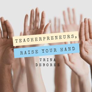 Teacherpreneurs, Raise Your Hand by Trina Deboree