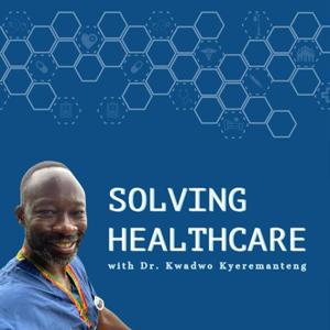 Solving Healthcare with Dr. Kwadwo Kyeremanteng by Dr. Kwadwo Kyeremanteng