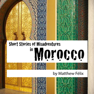 Short Stories of Misadventures in Morocco by Author Matthew Felix | Novelist • Storyteller • Humor, Short Stories, and Travel Writer